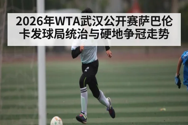 2026年WTA武汉公开赛萨巴伦卡发球局统治与硬地争冠走势（kaiyun）