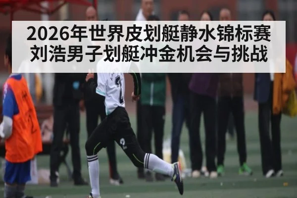 2026年世界皮划艇静水锦标赛刘浩男子划艇冲金机会与挑战（kaiyun）
