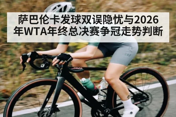 萨巴伦卡发球双误隐忧与2026年WTA年终总决赛争冠走势判断（kaiyun）